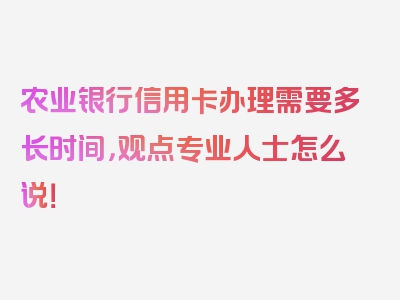 农业银行信用卡办理需要多长时间，观点专业人士怎么说！