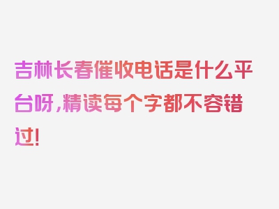 吉林长春催收电话是什么平台呀，精读每个字都不容错过！