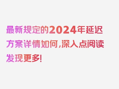 最新规定的2024年延迟方案详情如何，深入点阅读发现更多！