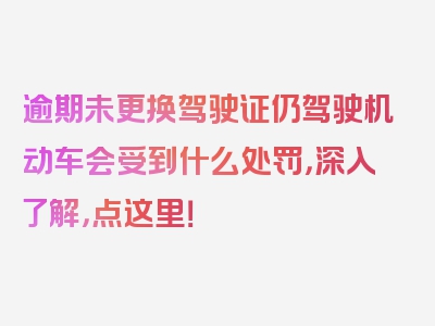 逾期未更换驾驶证仍驾驶机动车会受到什么处罚，深入了解，点这里！