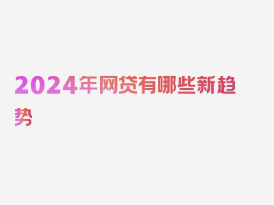 2024年网贷有哪些新趋势