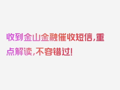 收到金山金融催收短信，重点解读，不容错过！