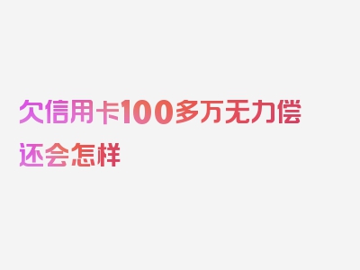 欠信用卡100多万无力偿还会怎样