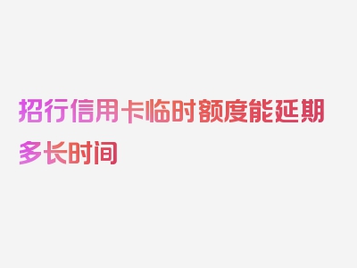 招行信用卡临时额度能延期多长时间