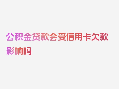 公积金贷款会受信用卡欠款影响吗