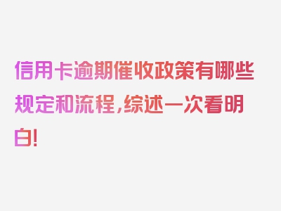 信用卡逾期催收政策有哪些规定和流程，综述一次看明白！