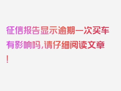 征信报告显示逾期一次买车有影响吗，请仔细阅读文章！