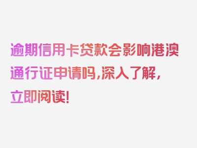 逾期信用卡贷款会影响港澳通行证申请吗，深入了解，立即阅读！