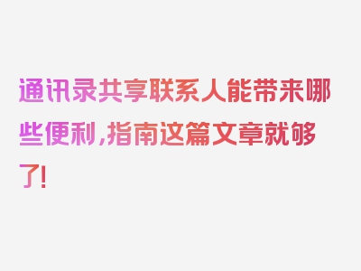 通讯录共享联系人能带来哪些便利，指南这篇文章就够了！