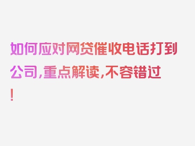 如何应对网贷催收电话打到公司，重点解读，不容错过！