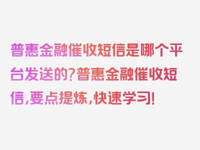 普惠金融催收短信是哪个平台发送的?普惠金融催收短信，要点提炼，快速学习！