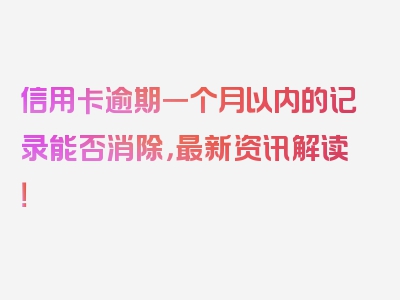 信用卡逾期一个月以内的记录能否消除，最新资讯解读！