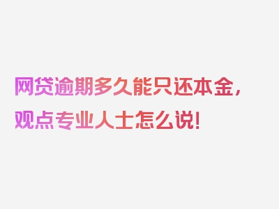 网贷逾期多久能只还本金，观点专业人士怎么说！