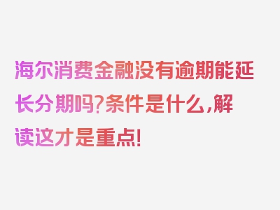 海尔消费金融没有逾期能延长分期吗?条件是什么，解读这才是重点！