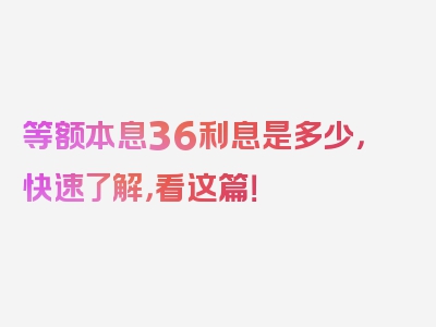 等额本息36利息是多少，快速了解，看这篇！