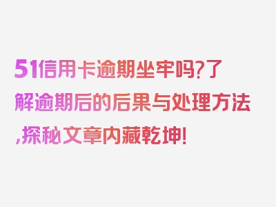 51信用卡逾期坐牢吗?了解逾期后的后果与处理方法，探秘文章内藏乾坤！