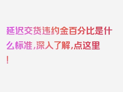 延迟交货违约金百分比是什么标准，深入了解，点这里！