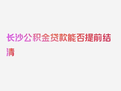 长沙公积金贷款能否提前结清