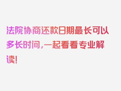 法院协商还款日期最长可以多长时间，一起看看专业解读!