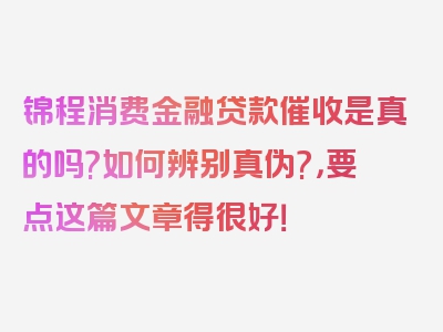 锦程消费金融贷款催收是真的吗?如何辨别真伪?，要点这篇文章得很好！