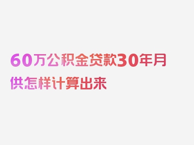 60万公积金贷款30年月供怎样计算出来