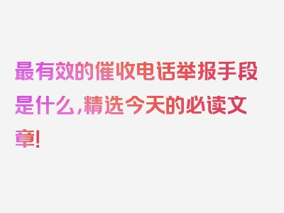 最有效的催收电话举报手段是什么，精选今天的必读文章！