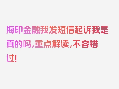 海印金融我发短信起诉我是真的吗，重点解读，不容错过！