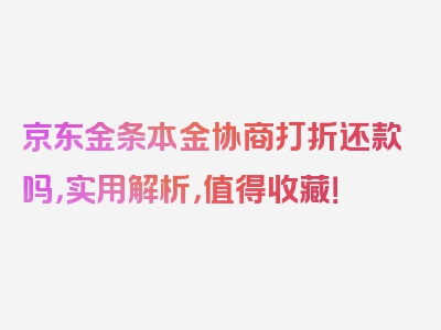 京东金条本金协商打折还款吗，实用解析，值得收藏！