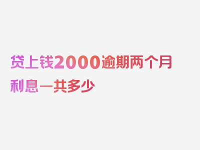 贷上钱2000逾期两个月利息一共多少