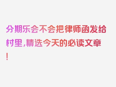 分期乐会不会把律师函发给村里，精选今天的必读文章！