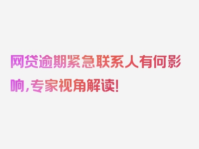 网贷逾期紧急联系人有何影响，专家视角解读！