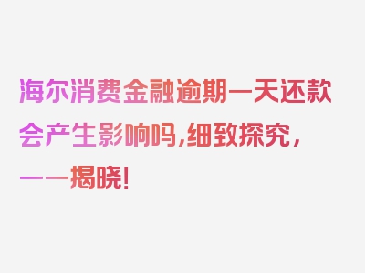 海尔消费金融逾期一天还款会产生影响吗，细致探究，一一揭晓！