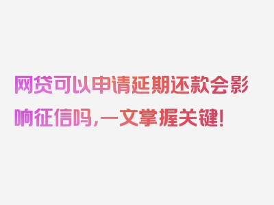 网贷可以申请延期还款会影响征信吗，一文掌握关键！