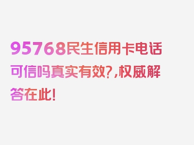 95768民生信用卡电话可信吗真实有效?，权威解答在此！