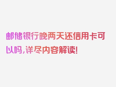 邮储银行晚两天还信用卡可以吗，详尽内容解读！