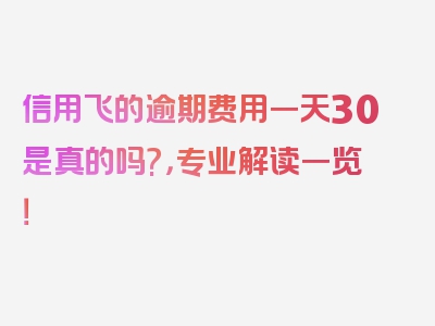 信用飞的逾期费用一天30是真的吗?，专业解读一览！