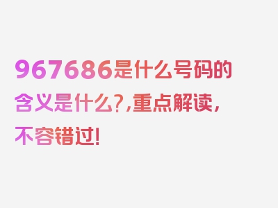 967686是什么号码的含义是什么?，重点解读，不容错过！