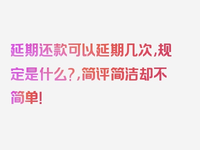 延期还款可以延期几次,规定是什么?，简评简洁却不简单！