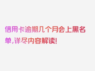 信用卡逾期几个月会上黑名单，详尽内容解读！