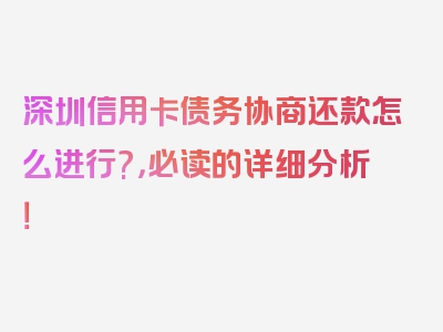 深圳信用卡债务协商还款怎么进行?，必读的详细分析！