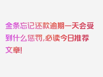 金条忘记还款逾期一天会受到什么惩罚，必读今日推荐文章！