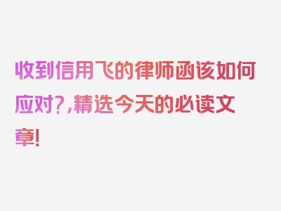 收到信用飞的律师函该如何应对?，精选今天的必读文章！