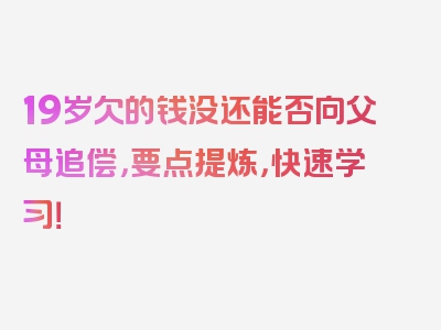 19岁欠的钱没还能否向父母追偿，要点提炼，快速学习！