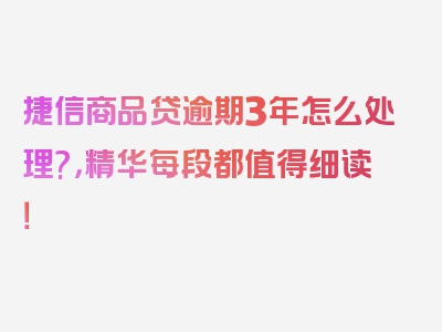 捷信商品贷逾期3年怎么处理?，精华每段都值得细读！