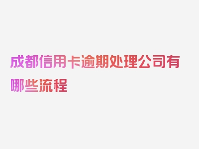 成都信用卡逾期处理公司有哪些流程