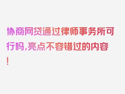 协商网贷通过律师事务所可行吗，亮点不容错过的内容！