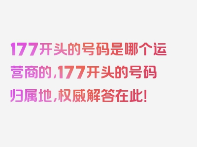 177开头的号码是哪个运营商的,177开头的号码归属地，权威解答在此！