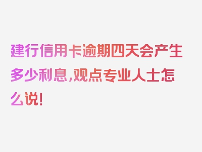 建行信用卡逾期四天会产生多少利息，观点专业人士怎么说！