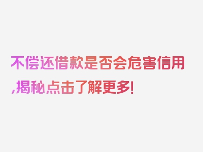 不偿还借款是否会危害信用，揭秘点击了解更多！