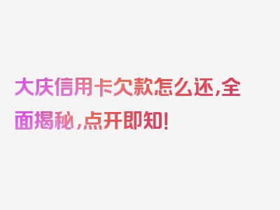 大庆信用卡欠款怎么还，全面揭秘，点开即知！